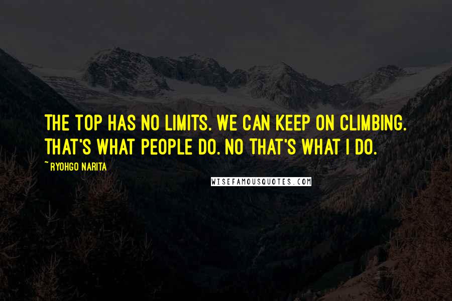 Ryohgo Narita Quotes: The top has no limits. We can keep on climbing. That's what people do. No That's what I do.