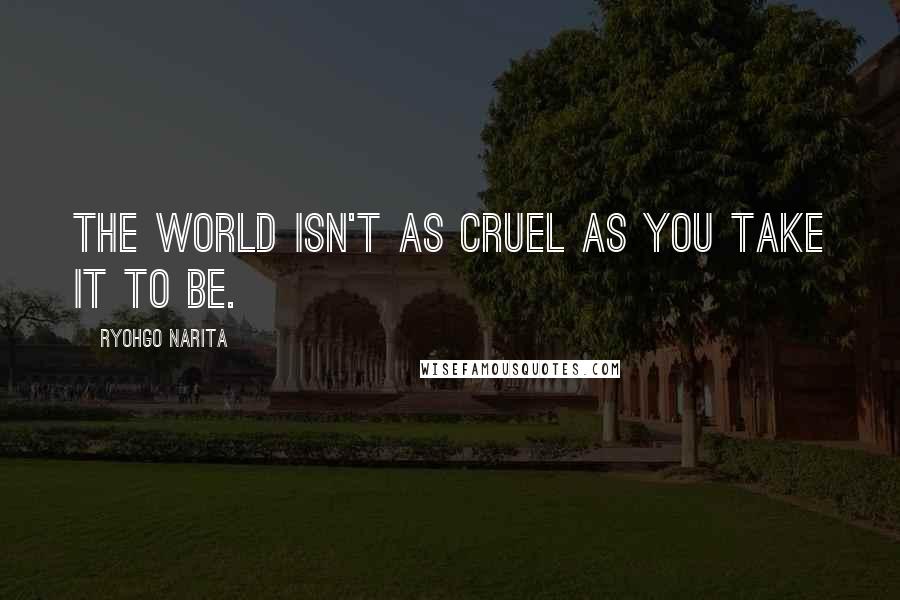 Ryohgo Narita Quotes: The world isn't as cruel as you take it to be.