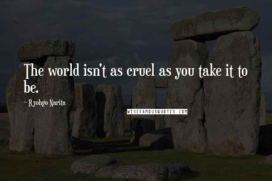 Ryohgo Narita Quotes: The world isn't as cruel as you take it to be.