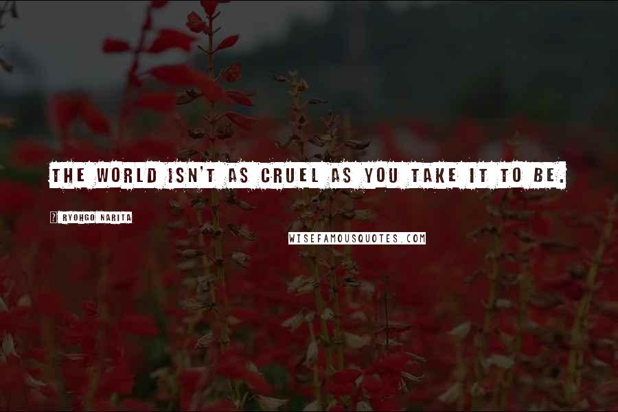 Ryohgo Narita Quotes: The world isn't as cruel as you take it to be.