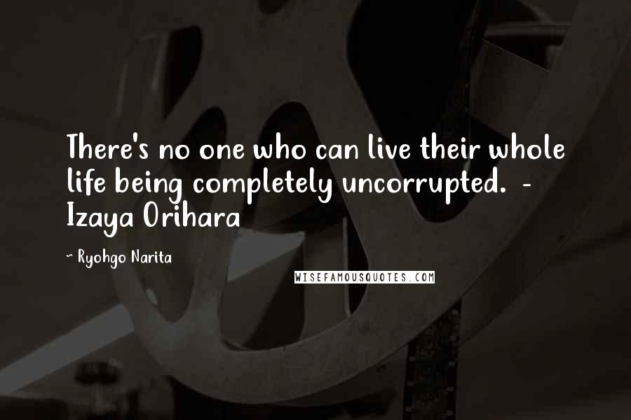 Ryohgo Narita Quotes: There's no one who can live their whole life being completely uncorrupted. - Izaya Orihara