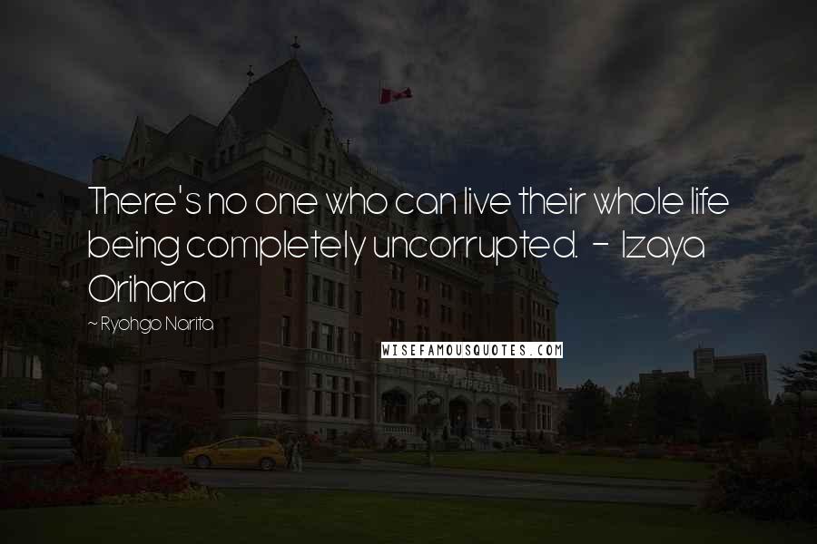 Ryohgo Narita Quotes: There's no one who can live their whole life being completely uncorrupted. - Izaya Orihara