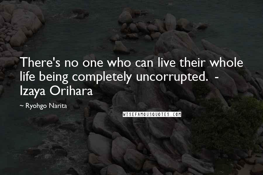 Ryohgo Narita Quotes: There's no one who can live their whole life being completely uncorrupted. - Izaya Orihara