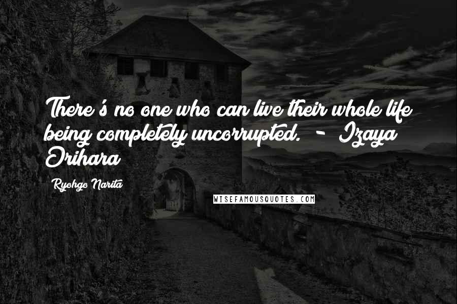 Ryohgo Narita Quotes: There's no one who can live their whole life being completely uncorrupted. - Izaya Orihara