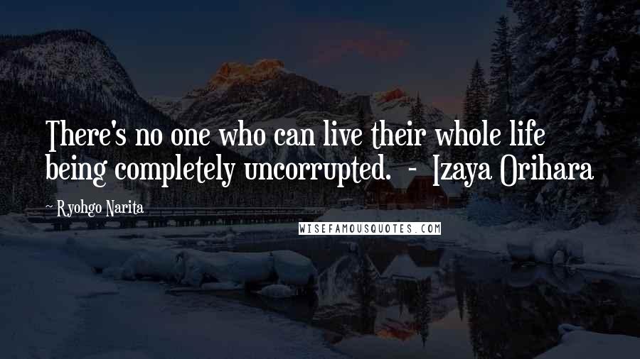 Ryohgo Narita Quotes: There's no one who can live their whole life being completely uncorrupted. - Izaya Orihara