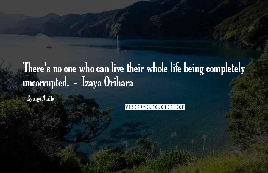 Ryohgo Narita Quotes: There's no one who can live their whole life being completely uncorrupted. - Izaya Orihara