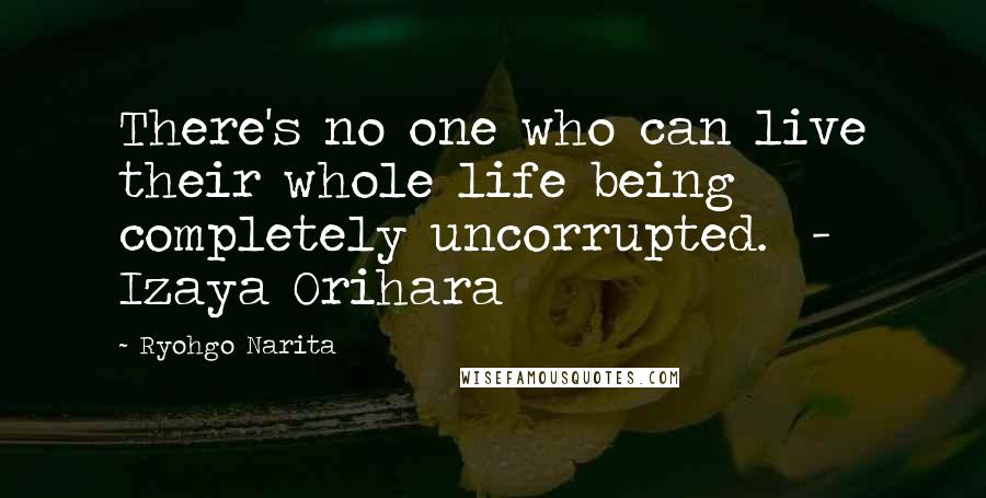 Ryohgo Narita Quotes: There's no one who can live their whole life being completely uncorrupted. - Izaya Orihara