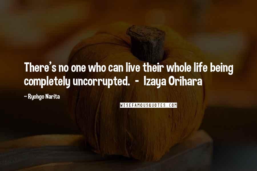Ryohgo Narita Quotes: There's no one who can live their whole life being completely uncorrupted. - Izaya Orihara