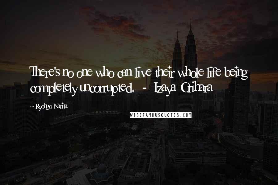 Ryohgo Narita Quotes: There's no one who can live their whole life being completely uncorrupted. - Izaya Orihara