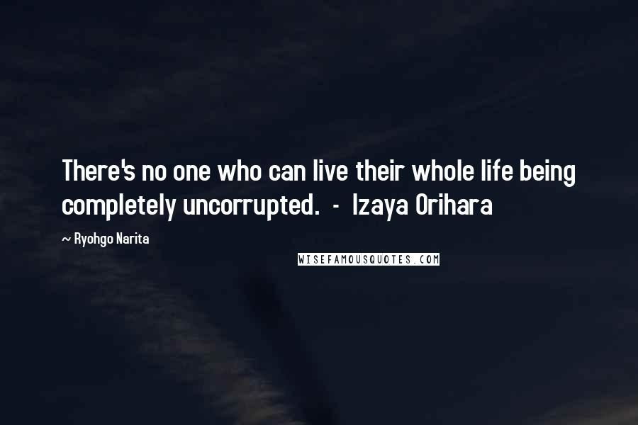 Ryohgo Narita Quotes: There's no one who can live their whole life being completely uncorrupted. - Izaya Orihara