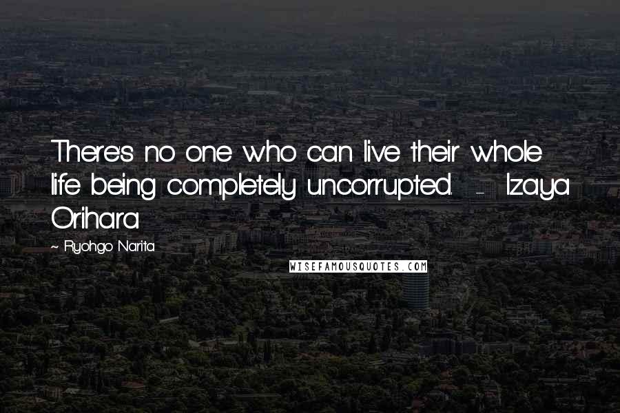 Ryohgo Narita Quotes: There's no one who can live their whole life being completely uncorrupted. - Izaya Orihara