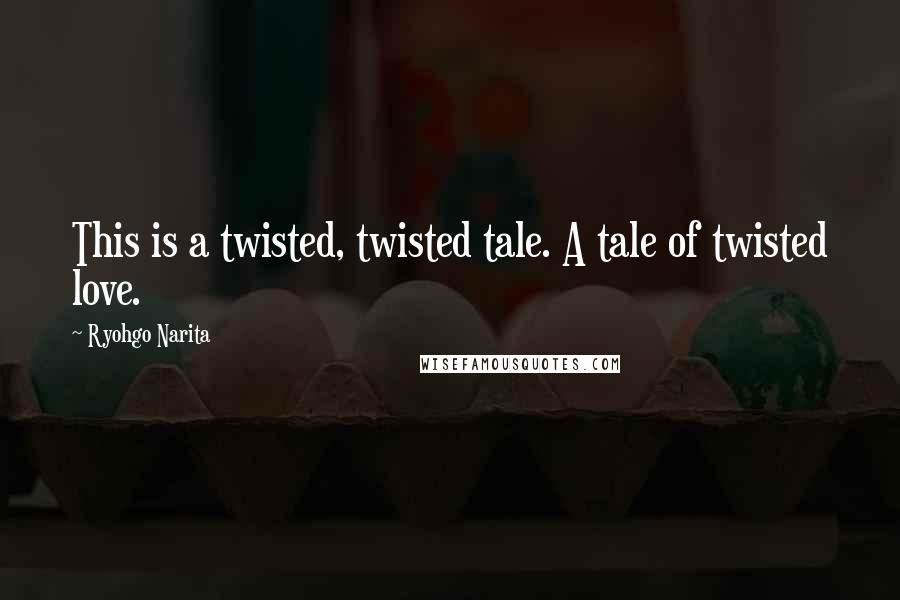 Ryohgo Narita Quotes: This is a twisted, twisted tale. A tale of twisted love.