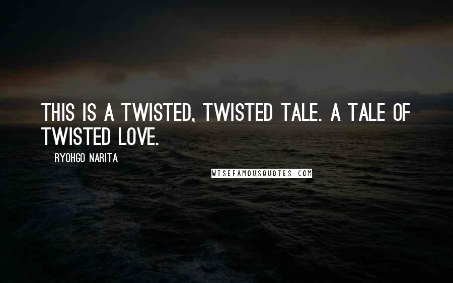 Ryohgo Narita Quotes: This is a twisted, twisted tale. A tale of twisted love.