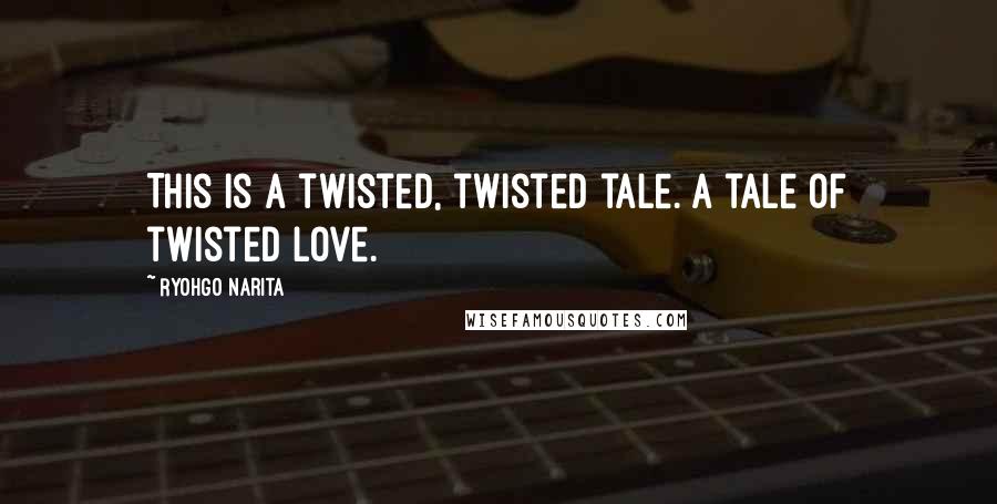 Ryohgo Narita Quotes: This is a twisted, twisted tale. A tale of twisted love.