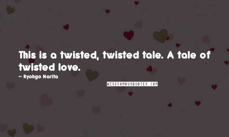 Ryohgo Narita Quotes: This is a twisted, twisted tale. A tale of twisted love.