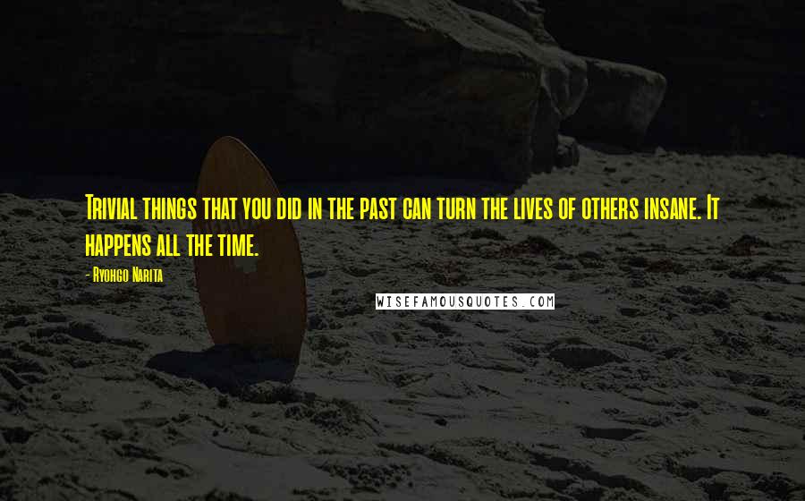 Ryohgo Narita Quotes: Trivial things that you did in the past can turn the lives of others insane. It happens all the time.