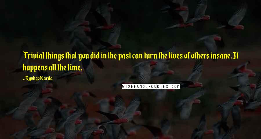 Ryohgo Narita Quotes: Trivial things that you did in the past can turn the lives of others insane. It happens all the time.