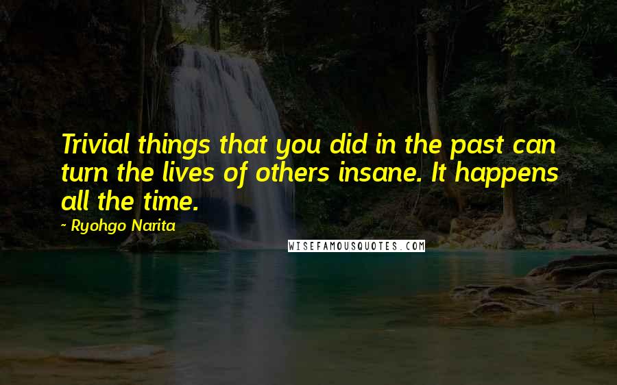 Ryohgo Narita Quotes: Trivial things that you did in the past can turn the lives of others insane. It happens all the time.