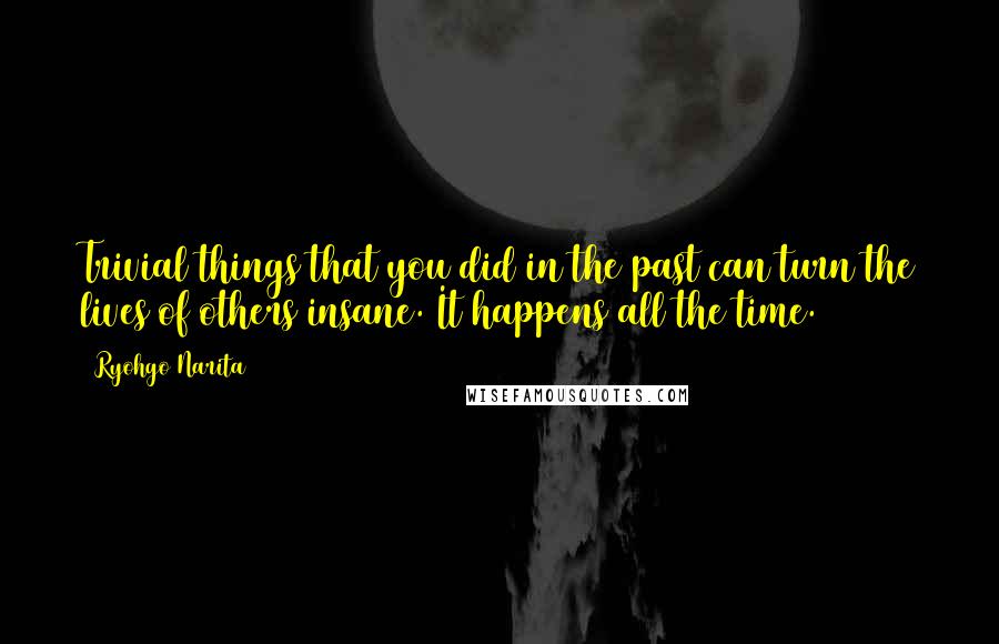 Ryohgo Narita Quotes: Trivial things that you did in the past can turn the lives of others insane. It happens all the time.