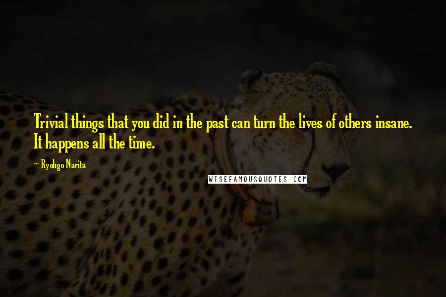 Ryohgo Narita Quotes: Trivial things that you did in the past can turn the lives of others insane. It happens all the time.