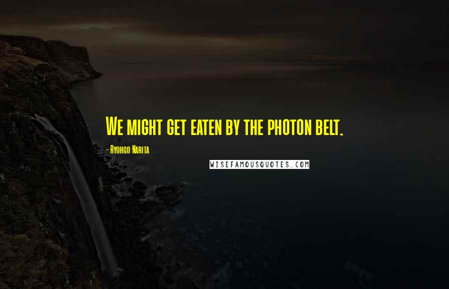 Ryohgo Narita Quotes: We might get eaten by the photon belt.