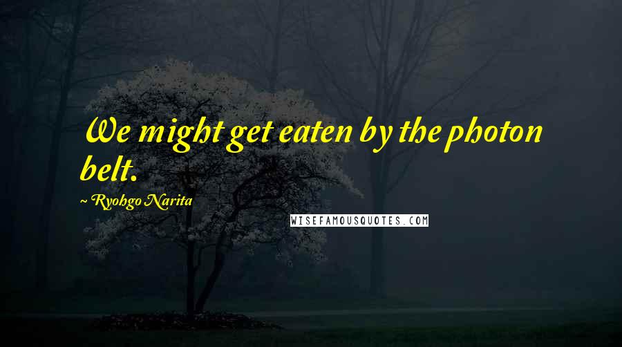 Ryohgo Narita Quotes: We might get eaten by the photon belt.