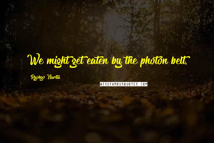 Ryohgo Narita Quotes: We might get eaten by the photon belt.