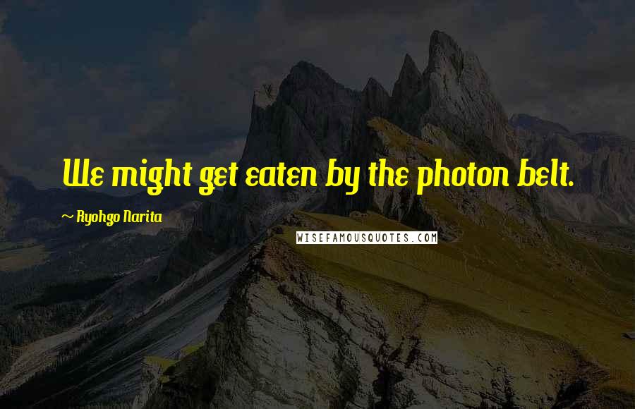 Ryohgo Narita Quotes: We might get eaten by the photon belt.