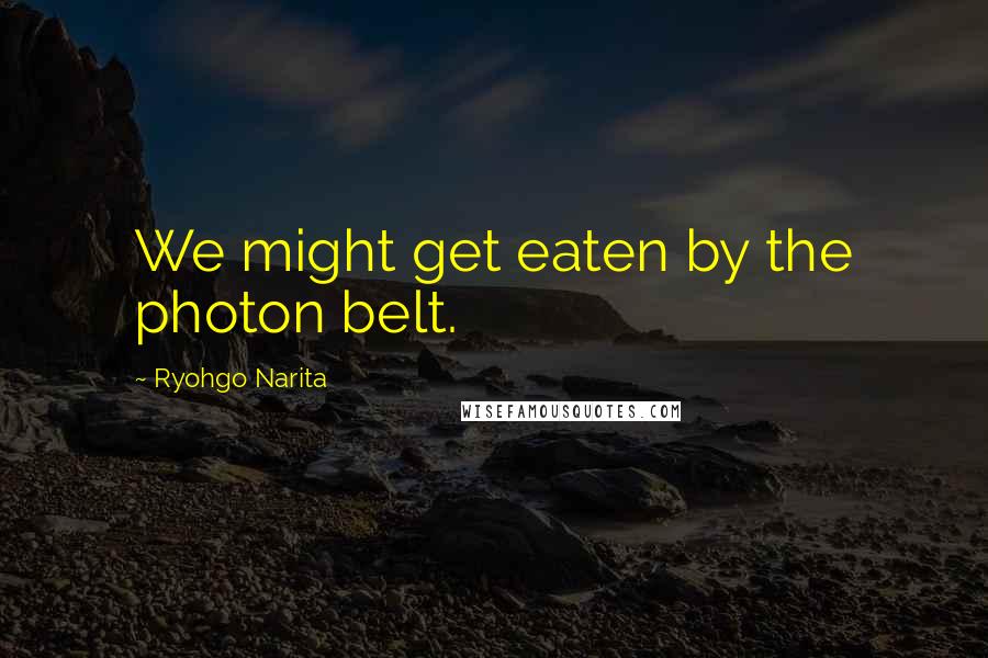 Ryohgo Narita Quotes: We might get eaten by the photon belt.