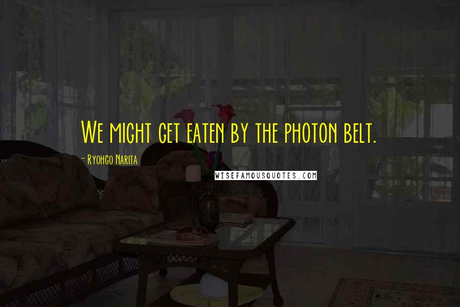 Ryohgo Narita Quotes: We might get eaten by the photon belt.
