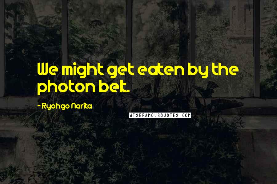 Ryohgo Narita Quotes: We might get eaten by the photon belt.