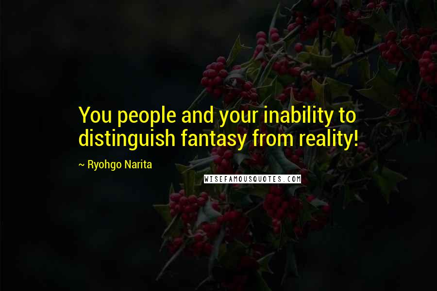 Ryohgo Narita Quotes: You people and your inability to distinguish fantasy from reality!
