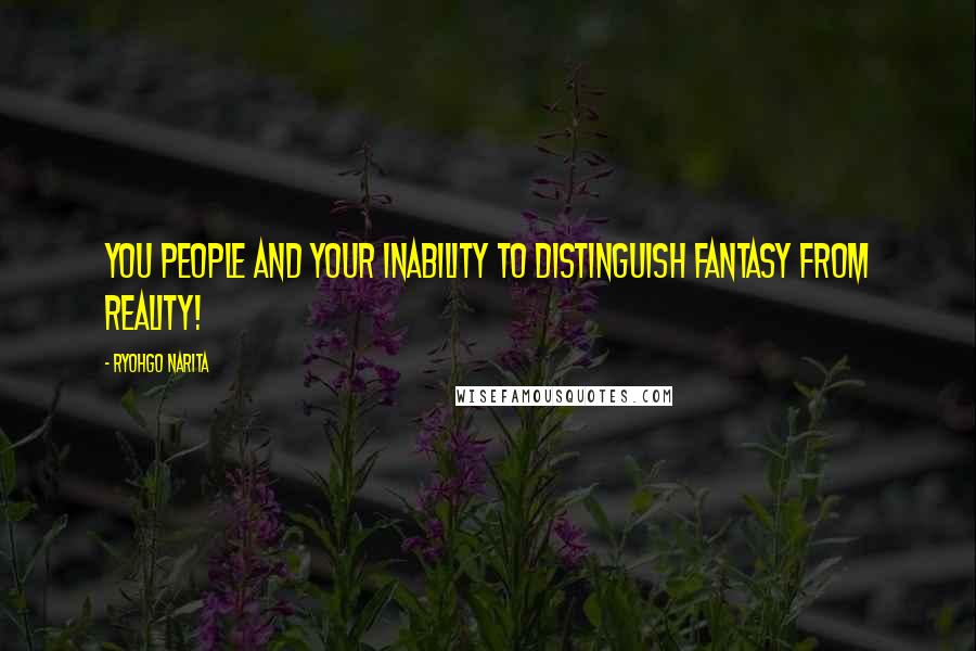 Ryohgo Narita Quotes: You people and your inability to distinguish fantasy from reality!