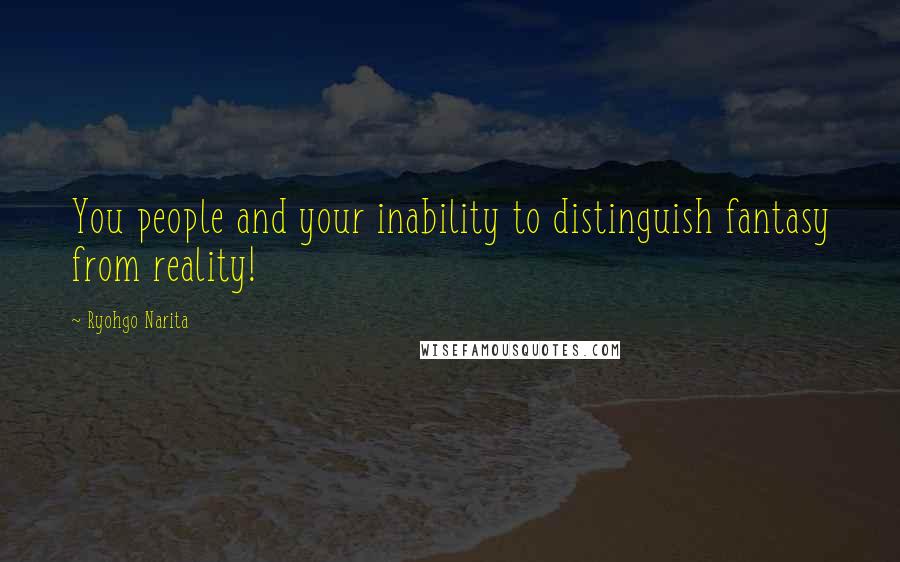 Ryohgo Narita Quotes: You people and your inability to distinguish fantasy from reality!