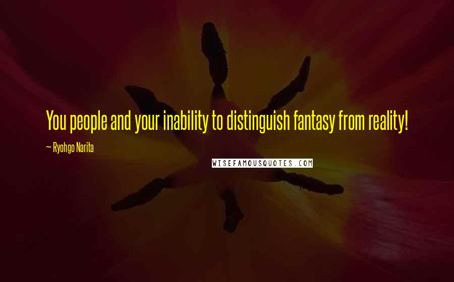 Ryohgo Narita Quotes: You people and your inability to distinguish fantasy from reality!