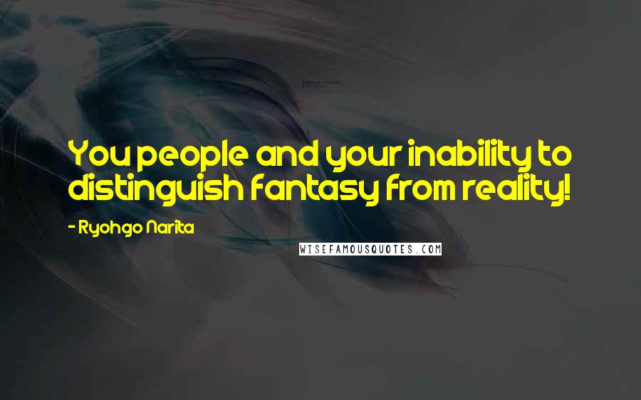Ryohgo Narita Quotes: You people and your inability to distinguish fantasy from reality!