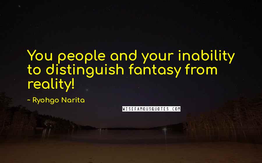 Ryohgo Narita Quotes: You people and your inability to distinguish fantasy from reality!