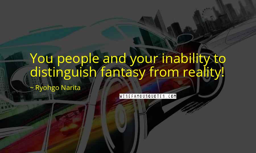 Ryohgo Narita Quotes: You people and your inability to distinguish fantasy from reality!