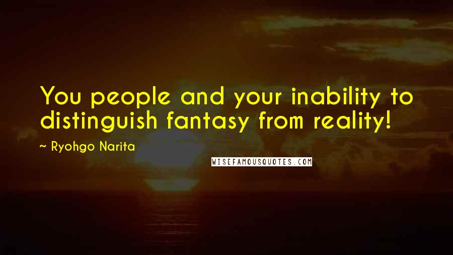 Ryohgo Narita Quotes: You people and your inability to distinguish fantasy from reality!