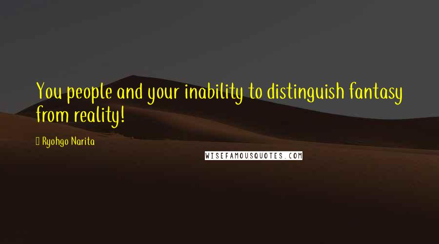 Ryohgo Narita Quotes: You people and your inability to distinguish fantasy from reality!