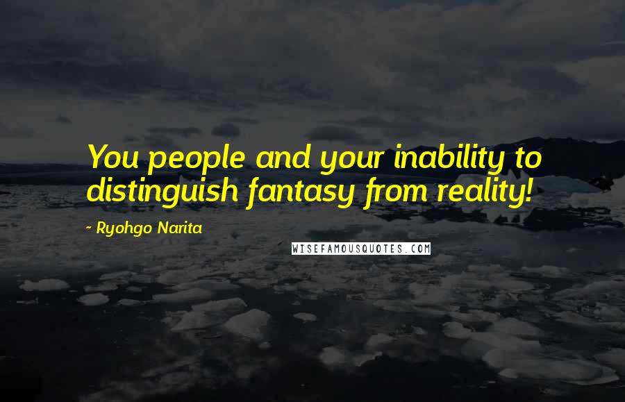 Ryohgo Narita Quotes: You people and your inability to distinguish fantasy from reality!