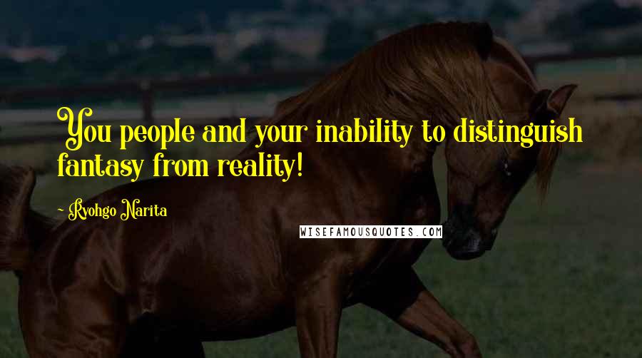 Ryohgo Narita Quotes: You people and your inability to distinguish fantasy from reality!