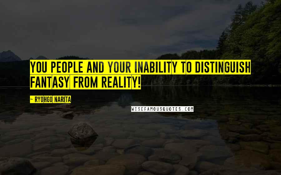 Ryohgo Narita Quotes: You people and your inability to distinguish fantasy from reality!