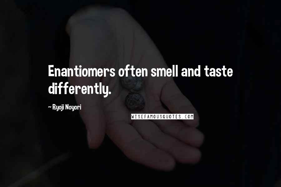 Ryoji Noyori Quotes: Enantiomers often smell and taste differently.