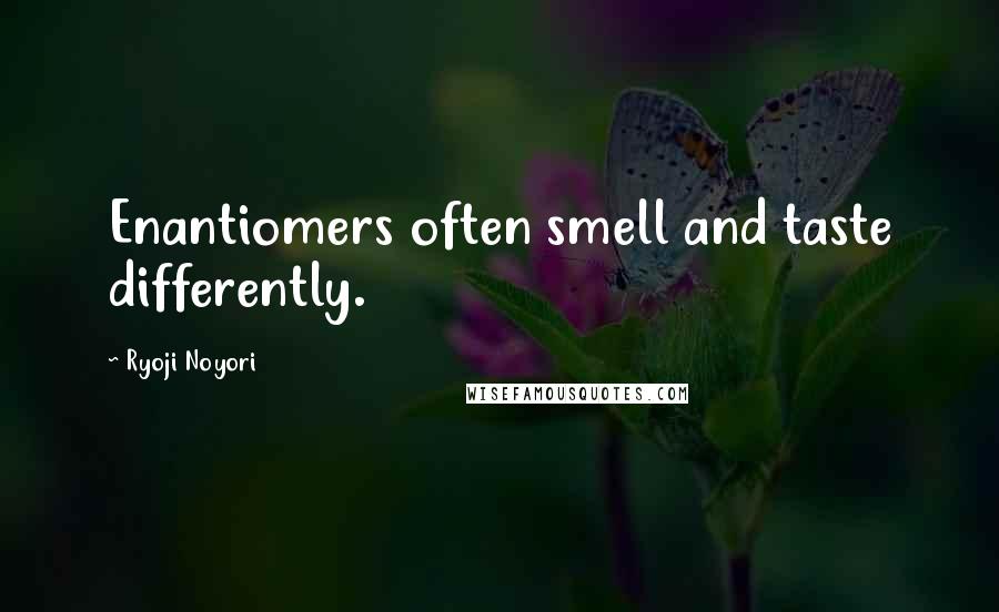 Ryoji Noyori Quotes: Enantiomers often smell and taste differently.