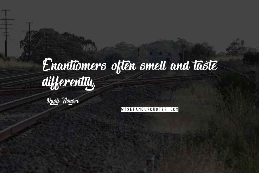 Ryoji Noyori Quotes: Enantiomers often smell and taste differently.