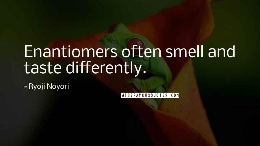 Ryoji Noyori Quotes: Enantiomers often smell and taste differently.