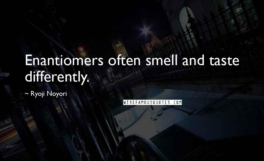 Ryoji Noyori Quotes: Enantiomers often smell and taste differently.