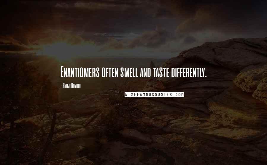 Ryoji Noyori Quotes: Enantiomers often smell and taste differently.