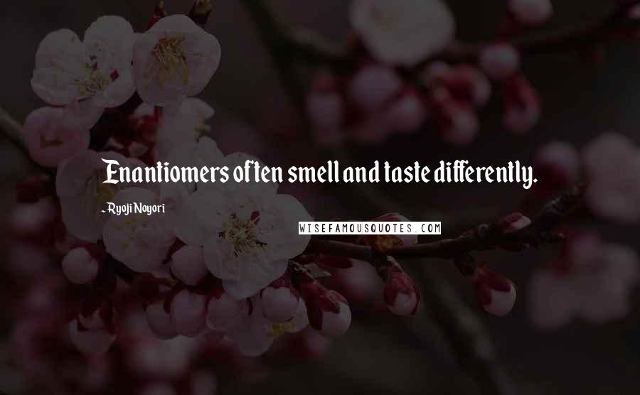 Ryoji Noyori Quotes: Enantiomers often smell and taste differently.